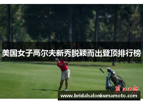 美国女子高尔夫新秀脱颖而出登顶排行榜