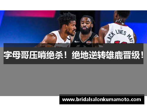字母哥压哨绝杀！绝地逆转雄鹿晋级！